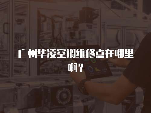 廣州華凌空調(diào)維修點(diǎn)在哪里啊？