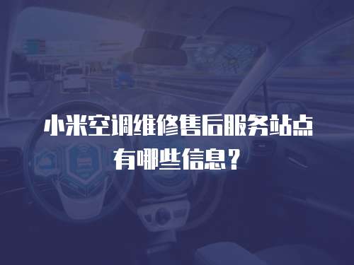 小米空調維修售后服務站點有哪些信息？