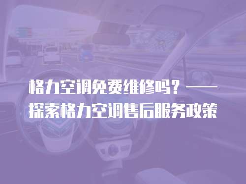 格力空調免費維修嗎？——探索格力空調售后服務政策
