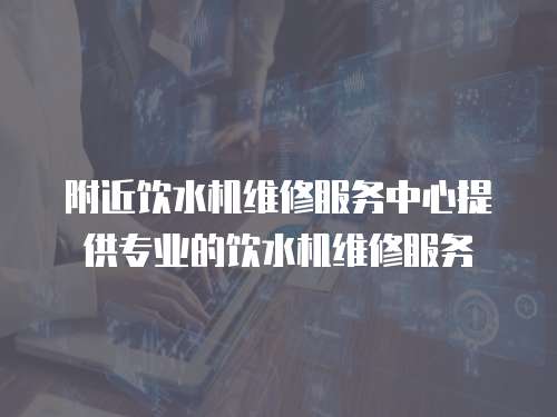 附近飲水機維修服務中心提供專業的飲水機維修服務