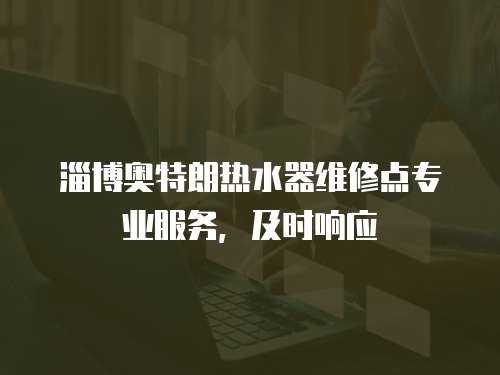 淄博奧特朗熱水器維修點專業服務，及時響應