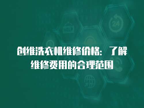 創(chuàng)維洗衣機(jī)維修價(jià)格：了解維修費(fèi)用的合理范圍