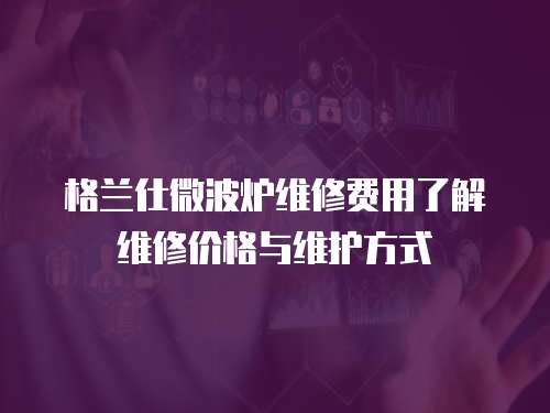 格蘭仕微波爐維修費用了解維修價格與維護方式