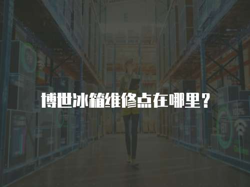 博世冰箱維修點在哪里？