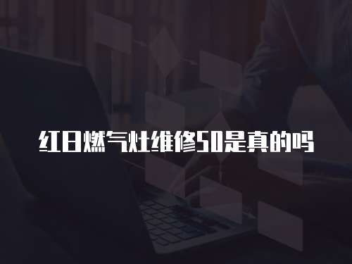 紅日燃?xì)庠罹S修50是真的嗎
