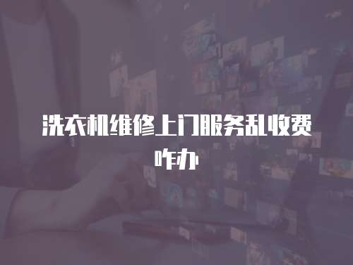 洗衣機維修上門服務亂收費咋辦