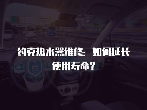 約克熱水器維修：如何延長使用壽命？