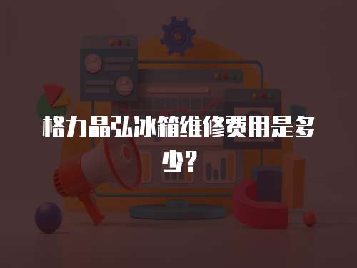 格力晶弘冰箱維修費(fèi)用是多少？