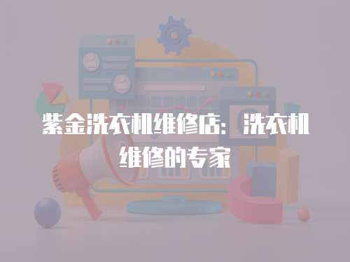 紫金洗衣機維修店：洗衣機維修的專家