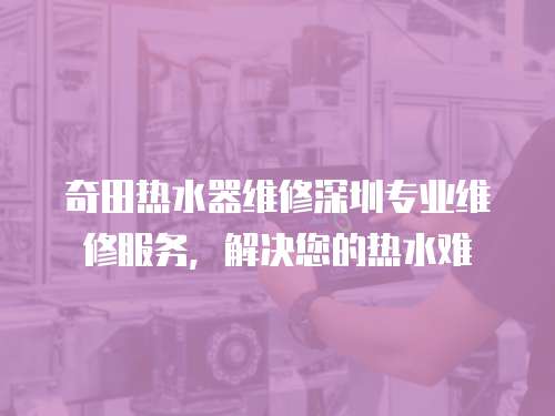 奇田熱水器維修深圳專業(yè)維修服務(wù)，解決您的熱水難