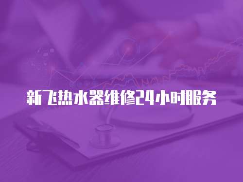 新飛熱水器維修24小時服務(wù)