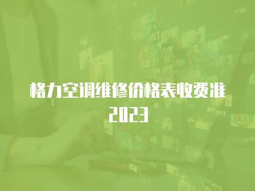 格力空調(diào)維修價格表收費(fèi)準(zhǔn)2023