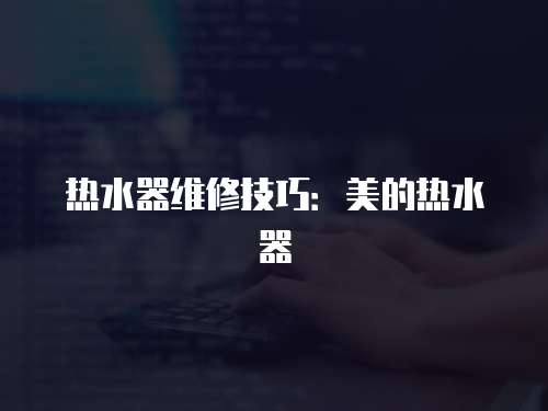 熱水器維修技巧：美的熱水器