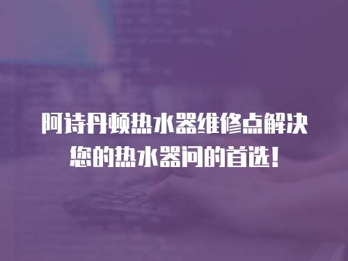 阿詩(shī)丹頓熱水器維修點(diǎn)解決您的熱水器問(wèn)的首選！