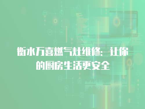衡水萬喜燃氣灶維修：讓你的廚房生活更安全