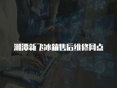 湘潭新飛冰箱售后維修網(wǎng)點(diǎn)
