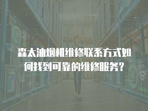 森太油煙機維修聯(lián)系方式如何找到可靠的維修服務(wù)？