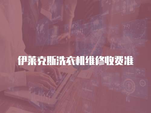 伊萊克斯洗衣機(jī)維修收費(fèi)準(zhǔn)