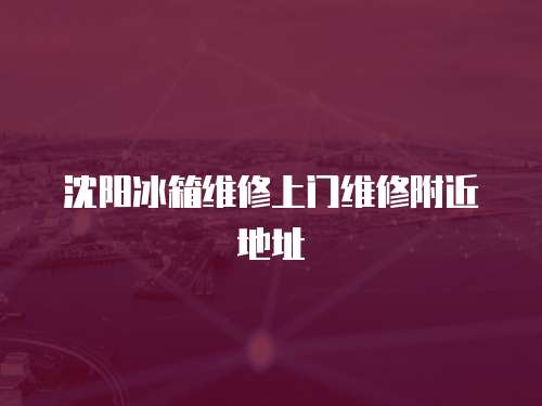 沈陽冰箱維修上門維修附近地址