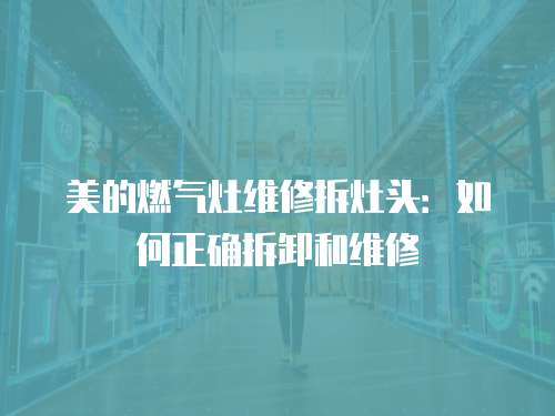 美的燃氣灶維修拆灶頭：如何正確拆卸和維修