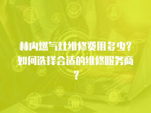 林內燃氣灶維修費用多少？如何選擇合適的維修服務商？