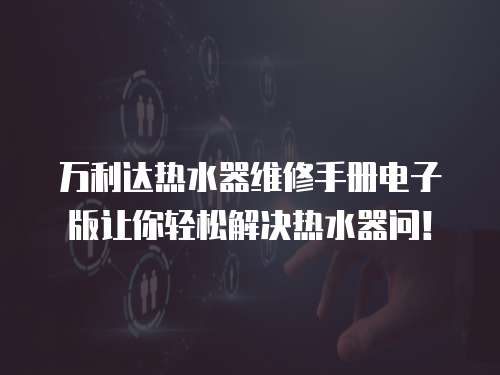 萬(wàn)利達(dá)熱水器維修手冊(cè)電子版讓你輕松解決熱水器問(wèn)！