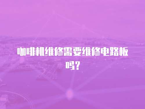 咖啡機維修需要維修電路板嗎？