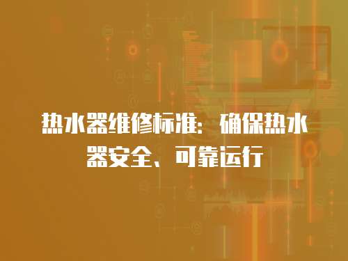 熱水器維修標準：確保熱水器安全、可靠運行