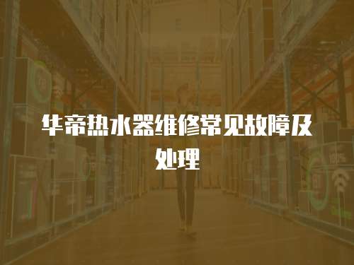 華帝熱水器維修常見故障及處理