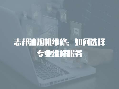志邦油煙機(jī)維修：如何選擇專業(yè)維修服務(wù)