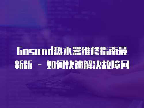 Gosund熱水器維修指南最新版 - 如何快速解決故障問(wèn)