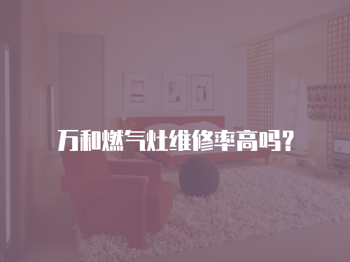 萬和燃氣灶維修率高嗎？