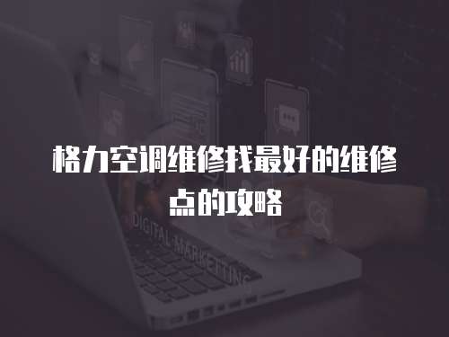 格力空調維修找最好的維修點的攻略