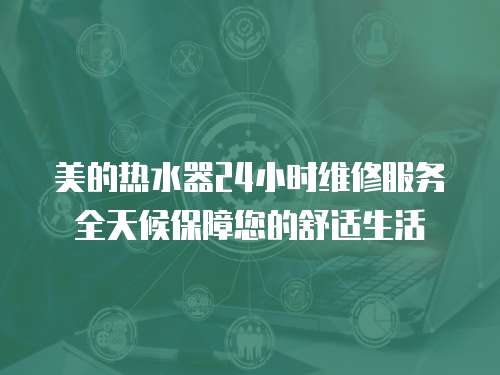 美的熱水器24小時(shí)維修服務(wù)全天候保障您的舒適生活