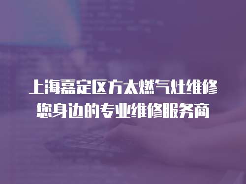 上海嘉定區方太燃氣灶維修您身邊的專業維修服務商