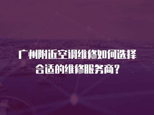 廣州附近空調維修如何選擇合適的維修服務商？
