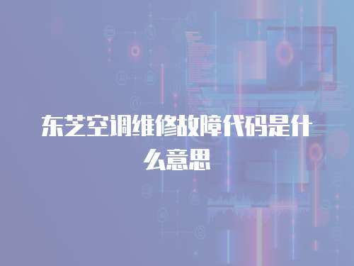 東芝空調維修故障代碼是什么意思