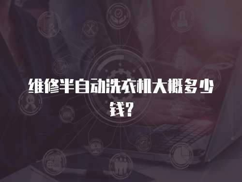 維修半自動(dòng)洗衣機(jī)大概多少錢(qián)？