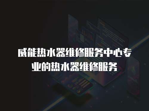 威能熱水器維修服務中心專業的熱水器維修服務