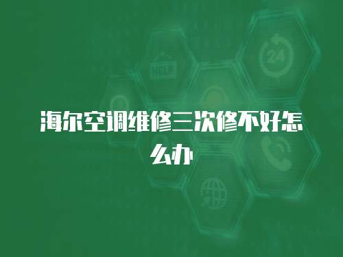 海爾空調維修三次修不好怎么辦