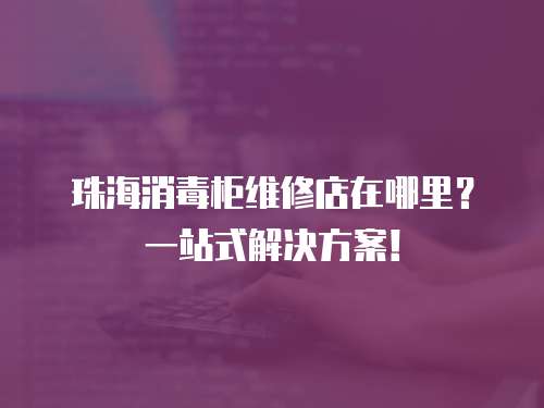 珠海消毒柜維修店在哪里？一站式解決方案！
