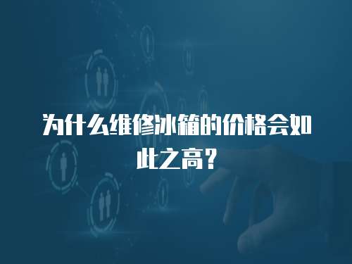 為什么維修冰箱的價格會如此之高？