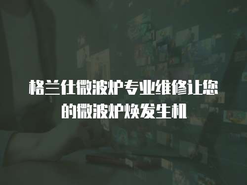 格蘭仕微波爐專業維修讓您的微波爐煥發生機