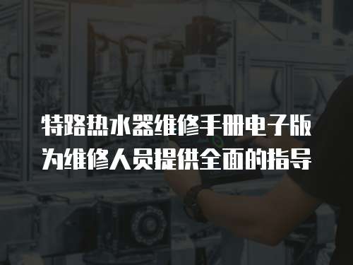特路熱水器維修手冊電子版為維修人員提供全面的指導