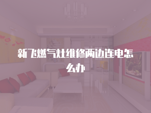 新飛燃氣灶維修兩邊連電怎么辦