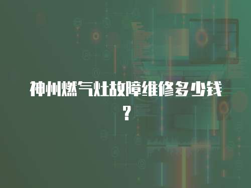 神州燃氣灶故障維修多少錢？