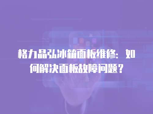 格力晶弘冰箱面板維修：如何解決面板故障問(wèn)題？