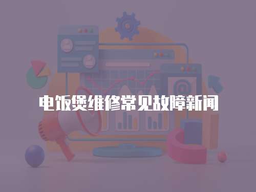 電飯煲維修常見故障新聞