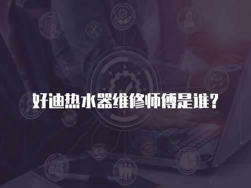 好迪熱水器維修師傅是誰？