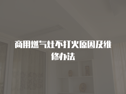 商用燃氣灶不打火原因及維修辦法